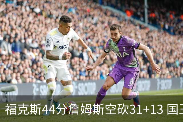 福克斯44分詹姆斯空砍31+13 国王力克湖人