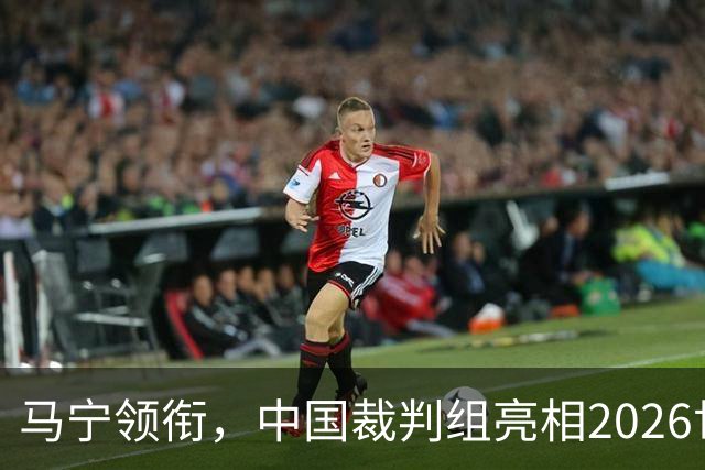 马宁领衔，中国裁判组亮相2026世界杯！